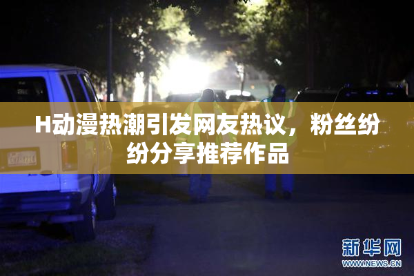 H动漫热潮引发网友热议，粉丝纷纷分享推荐作品