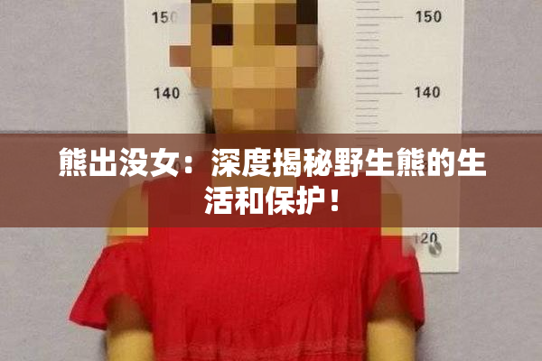 熊出没女：深度揭秘野生熊的生活和保护！