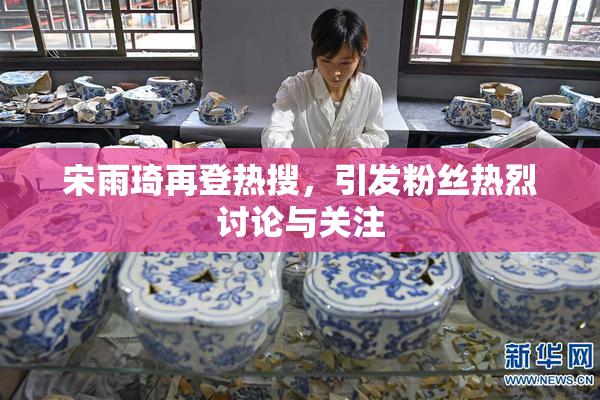 宋雨琦再登热搜，引发粉丝热烈讨论与关注