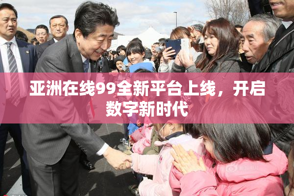亚洲在线99全新平台上线，开启数字新时代