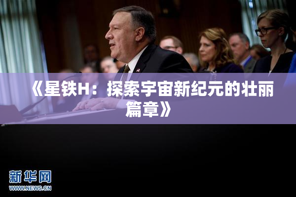 《星铁H：探索宇宙新纪元的壮丽篇章》