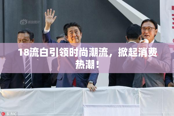 18流白引领时尚潮流，掀起消费热潮！