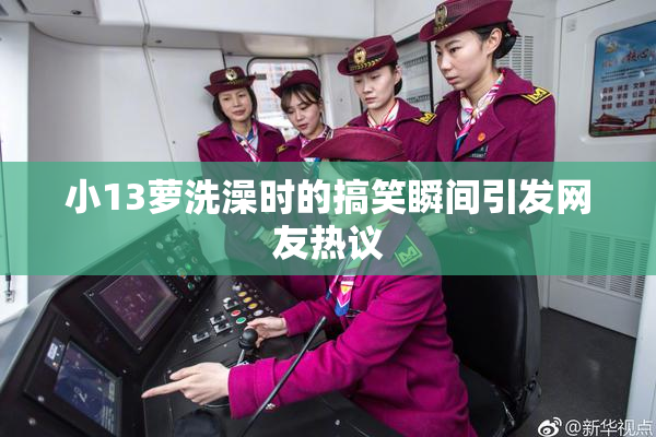 小13萝洗澡时的搞笑瞬间引发网友热议