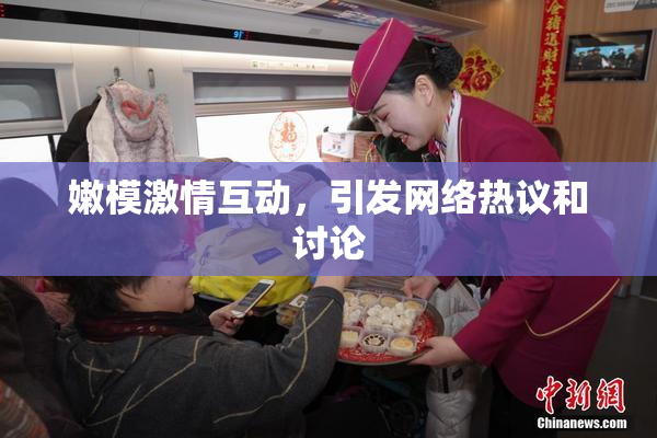 嫩模激情互动，引发网络热议和讨论