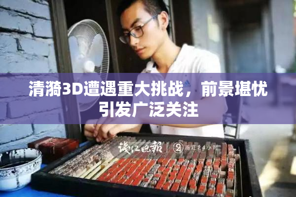 清漪3D遭遇重大挑战，前景堪忧引发广泛关注