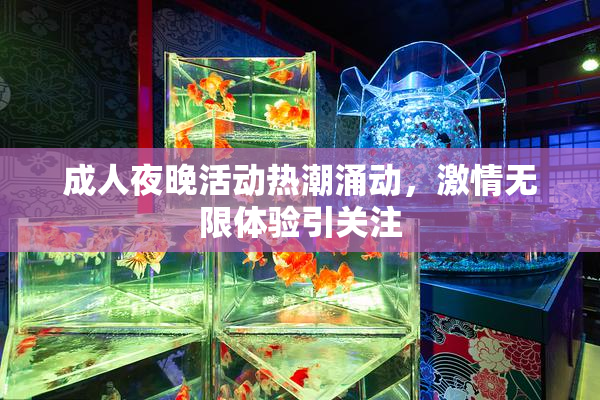 成人夜晚活动热潮涌动，激情无限体验引关注