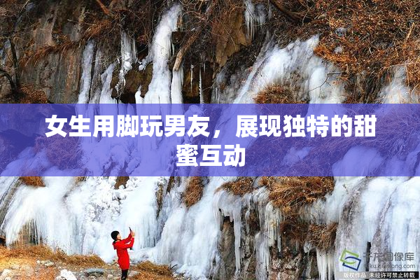 女生用脚玩男友，展现独特的甜蜜互动