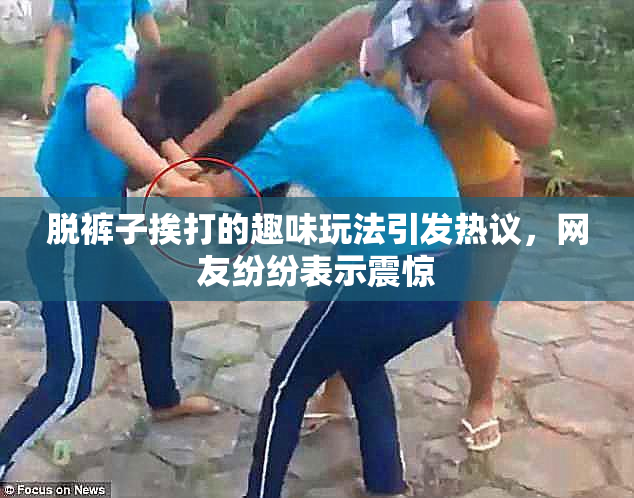 脱裤子挨打的趣味玩法引发热议，网友纷纷表示震惊