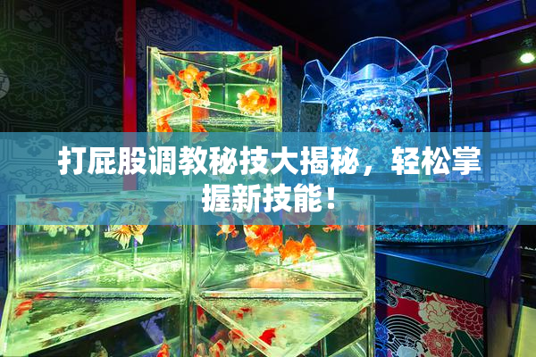 打屁股调教秘技大揭秘，轻松掌握新技能！