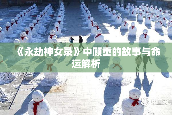 《永劫神女录》中顾重的故事与命运解析