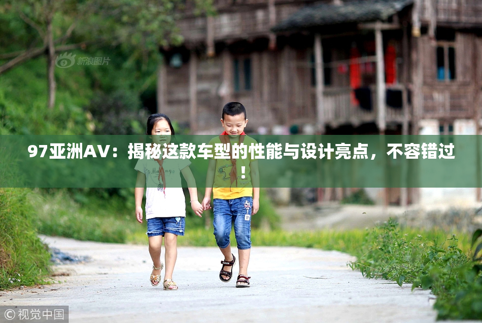 97亚洲AV：揭秘这款车型的性能与设计亮点，不容错过！