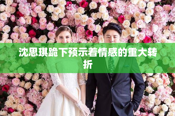 沈思琪跪下预示着情感的重大转折