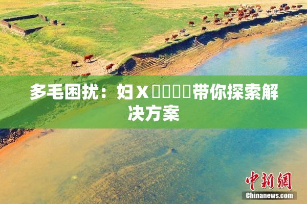 多毛困扰：妇Ⅹ乄乂❌‌带你探索解决方案