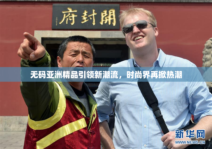 无码亚洲精品引领新潮流，时尚界再掀热潮