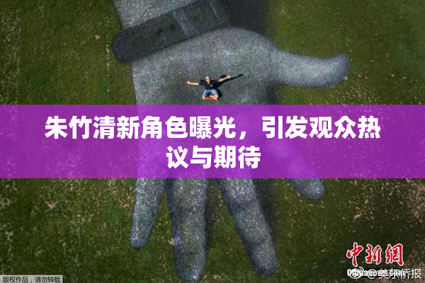 朱竹清新角色曝光，引发观众热议与期待