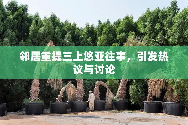 邻居重提三上悠亚往事，引发热议与讨论