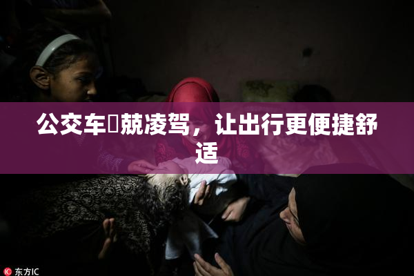 公交车妺兢凌驾，让出行更便捷舒适