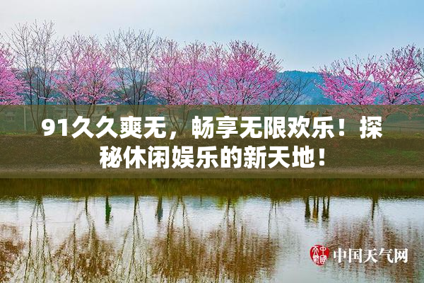 91久久爽无，畅享无限欢乐！探秘休闲娱乐的新天地！