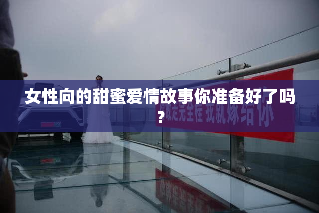 女性向的甜蜜爱情故事你准备好了吗？