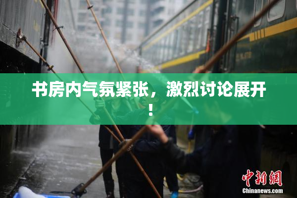 书房内气氛紧张，激烈讨论展开！