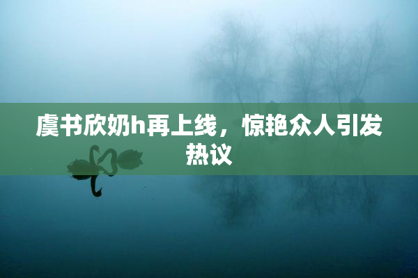 虞书欣奶h再上线，惊艳众人引发热议