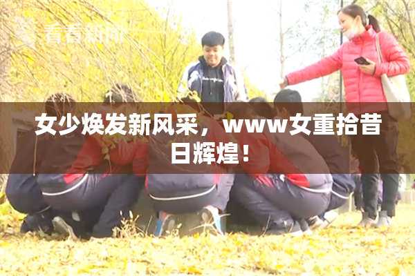 女少焕发新风采，www女重拾昔日辉煌！