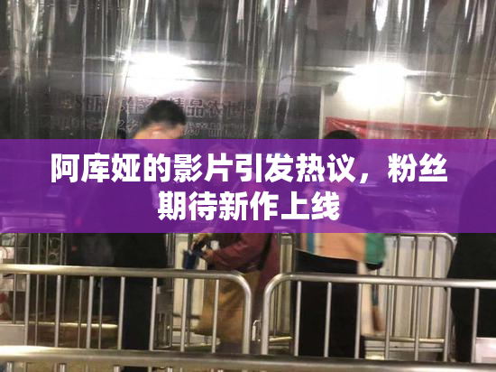 阿库娅的影片引发热议，粉丝期待新作上线