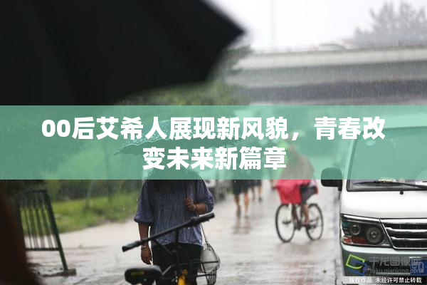 00后艾希人展现新风貌，青春改变未来新篇章