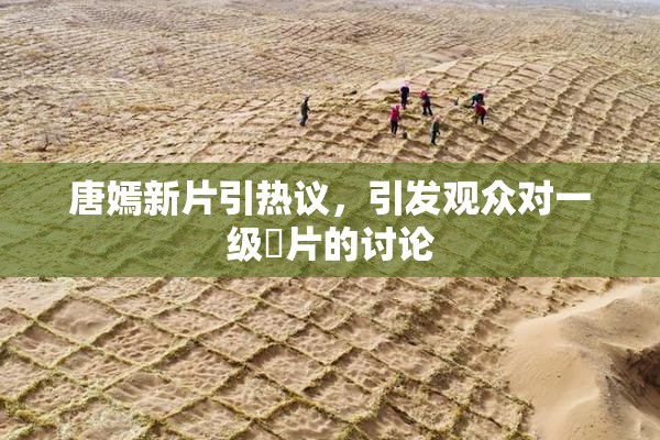 唐嫣新片引热议，引发观众对一级婬片的讨论