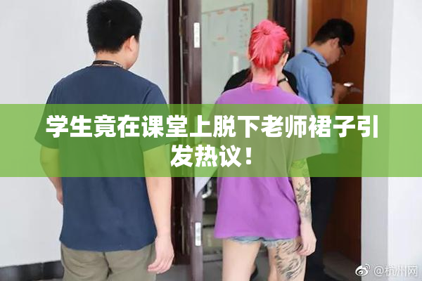 学生竟在课堂上脱下老师裙子引发热议！