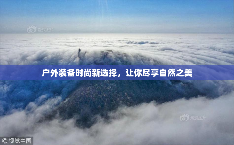 户外装备时尚新选择，让你尽享自然之美