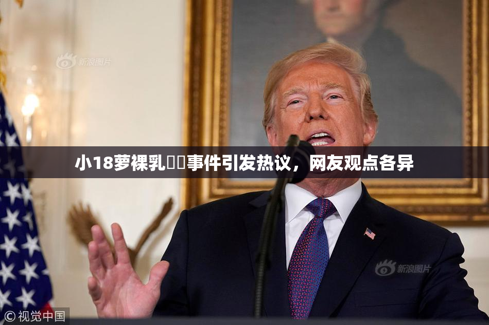 小18萝裸乳❌‌事件引发热议，网友观点各异