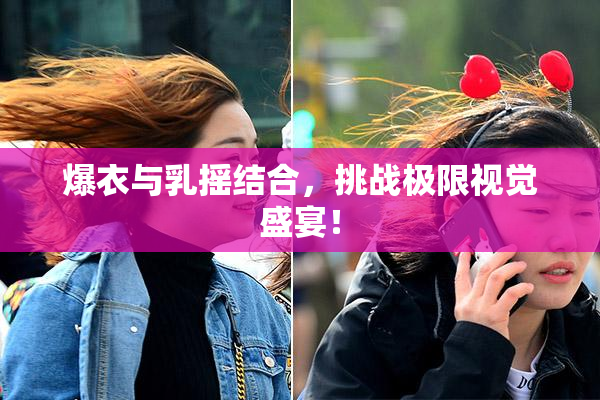 爆衣与乳摇结合，挑战极限视觉盛宴！