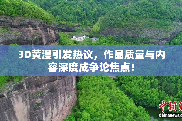 3D黄漫引发热议，作品质量与内容深度成争论焦点！
