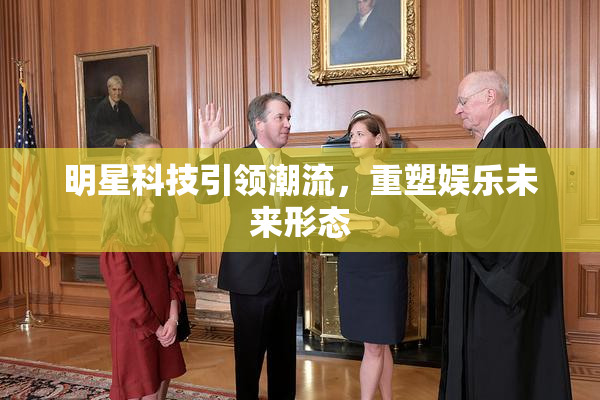 明星科技引领潮流，重塑娱乐未来形态