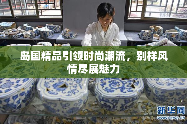 岛国精品引领时尚潮流，别样风情尽展魅力