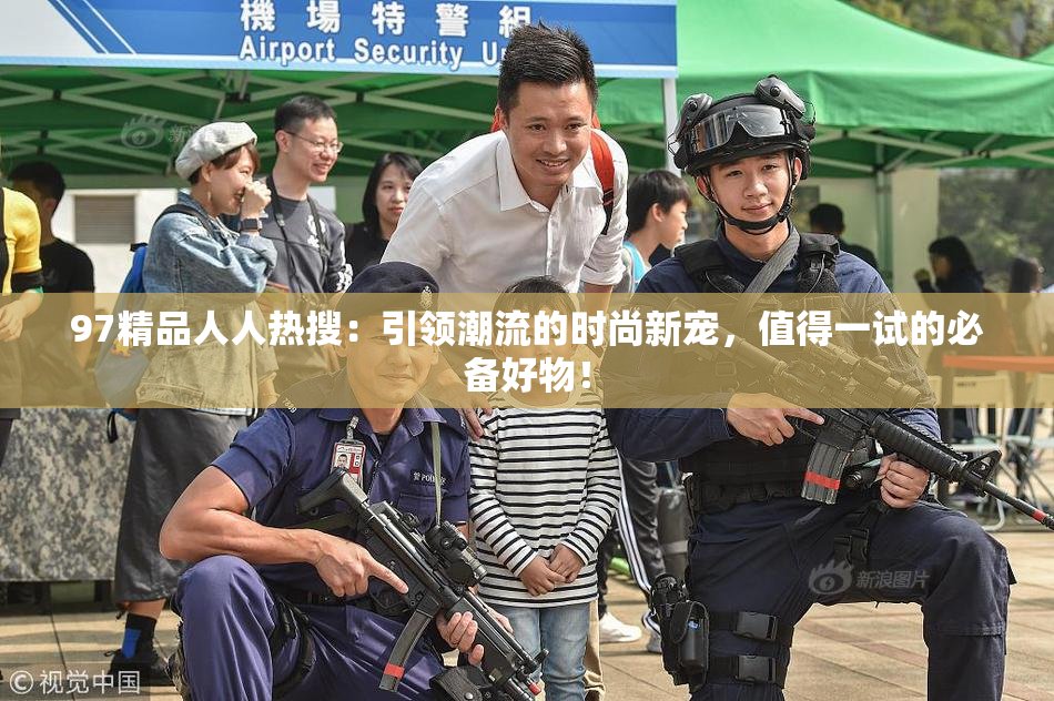 97精品人人热搜：引领潮流的时尚新宠，值得一试的必备好物！