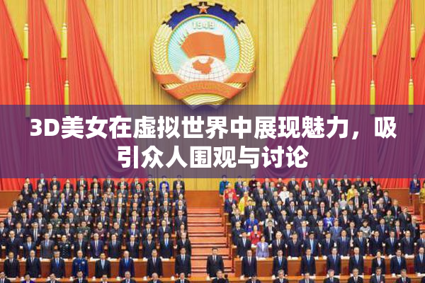 3D美女在虚拟世界中展现魅力，吸引众人围观与讨论