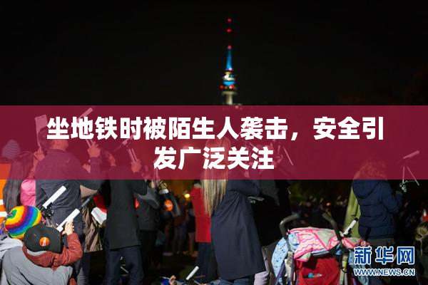 坐地铁时被陌生人袭击，安全引发广泛关注