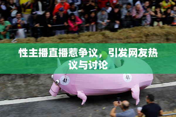 性主播直播惹争议，引发网友热议与讨论