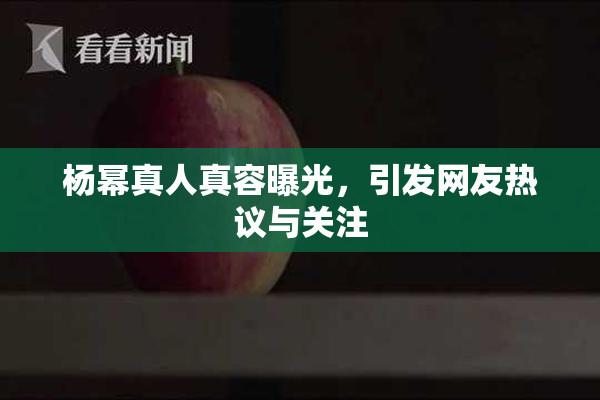 杨幂真人真容曝光，引发网友热议与关注
