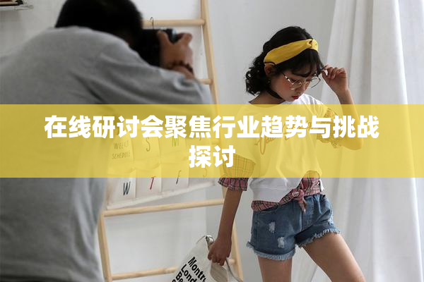 在线研讨会聚焦行业趋势与挑战探讨
