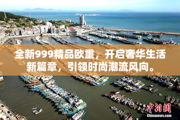 全新999精品欧重，开启奢华生活新篇章，引领时尚潮流风向。
