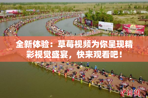 全新体验：草莓视频为你呈现精彩视觉盛宴，快来观看吧！
