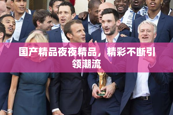 国产精品夜夜精品，精彩不断引领潮流