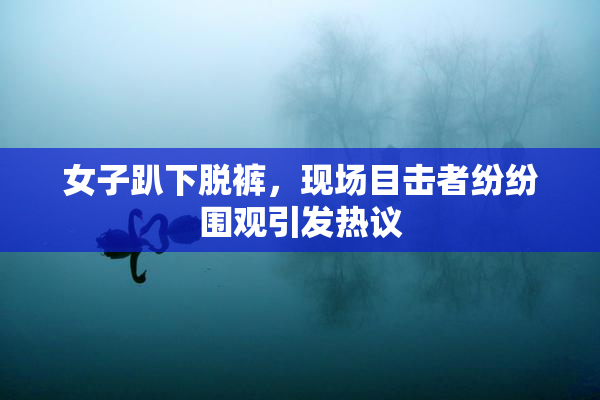 女子趴下脱裤，现场目击者纷纷围观引发热议
