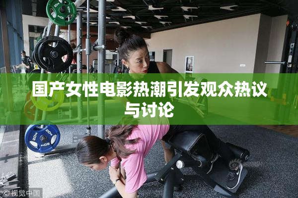 国产女性电影热潮引发观众热议与讨论
