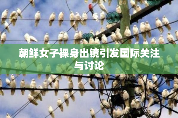 朝鲜女子裸身出镜引发国际关注与讨论