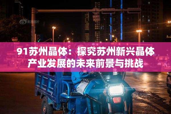 91苏州晶体：探究苏州新兴晶体产业发展的未来前景与挑战