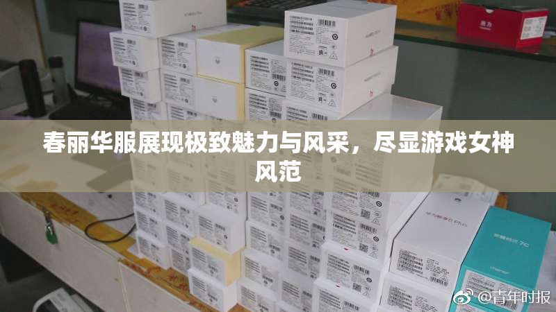 春丽华服展现极致魅力与风采，尽显游戏女神风范
